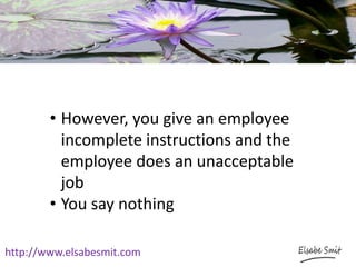 http://www.elsabesmit.com
• However, you give an employee
incomplete instructions and the
employee does an unacceptable
job
• You say nothing
 