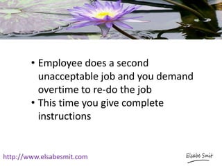 http://www.elsabesmit.com
• Employee does a second
unacceptable job and you demand
overtime to re-do the job
• This time you give complete
instructions
 
