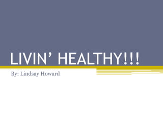 LIVIN’ HEALTHY!!! By: Lindsay Howard 
