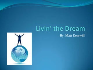 Livin’ the Dream By: Matt Kerswill 
