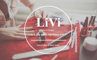 LiVi
“뷰티 영상 콘텐츠 기반 미디어 커머스”
Global K-Beauty Media Group
Team LiVi
Live Vividly
 