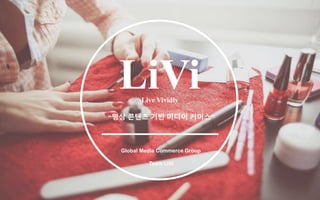 LiVi
“영상 콘텐츠 기반 미디어 커머스”
Global Media Commerce Group
Team LiVi
Live Vividly
 