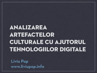 Analizarea
artefactelor
culturale cu ajutorul
tehnologiilor digitale
Liviu Pop
www.liviupop.info
 
