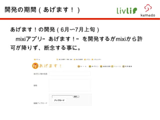 あげます！の開発（ 6 月〜 7 月上旬） 　 mixi アプリ”あげます！”を開発するが mixi から許可が降りず、断念する事に。 開発の期間（あげます！） 