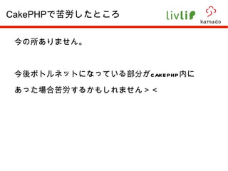 今の所ありません。 今後ボトルネットになっている部分が cakephp 内に あった場合苦労するかもしれません＞＜ CakePHP で苦労したところ 