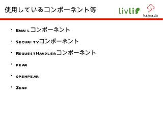 ・ Email コンポーネント ・ Security コンポーネント ・ RequestHandler コンポーネント ・ pear ・ openpear ・ Zend 使用しているコンポーネント等 