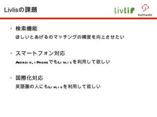 ・検索機能 　 ほしいとあげるのマッチングの精度を向上させたい ・スマートフォン対応 　 Android,iPhone でも Livlis を利用して欲しい ・国際化対応 　 英語圏の人にも Livlis を利用して欲しい Livlis の課題 