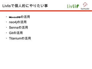 ・ MongoDB の活用 ・ neo4j の活用 ・ Senna の活用 ・ Git の活用 ・ Titanium の活用 Livlis で個人的にやりたい事 