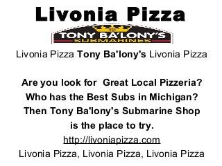 Livonia Pizza
Livonia Pizza Tony Ba'lony's Livonia Pizza
Are you look for Great Local Pizzeria?
Who has the Best Subs in Michigan?
Then Tony Ba'lony's Submarine Shop
is the place to try.
http://livoniapizza.com
Livonia Pizza, Livonia Pizza, Livonia Pizza
 