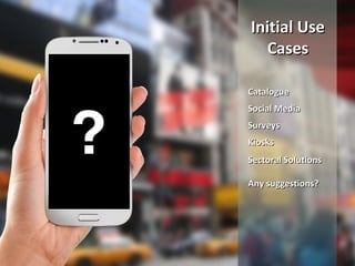 Initial UseInitial Use
CasesCases
CatalogueCatalogue
Social MediaSocial Media
SurveysSurveys
KiosksKiosks
Sectoral SolutionsSectoral Solutions
Any suggestions?Any suggestions?
 