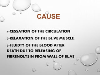 CAUSE
1-CESSATION OF THE CIRCULATION
2-RELAXATION OF THE BL.VE MUSCLE
3-FLUIDTY OF THE BLOOD AFTER
DEATH DUE TO RELEASING OF
FIBRENOLYSIN FROM WALL OF BL.VE
 