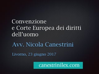 Convenzione
e Corte Europea dei diritti
dell’uomo
Avv. Nicola Canestrini
Livorno, 23 giugno 2017
 
