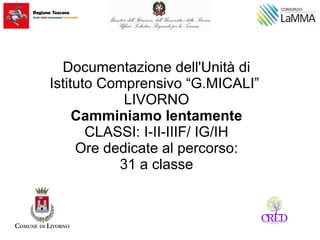 Documentazione dell'Unità di
Istituto Comprensivo “G.MICALI”
LIVORNO
Camminiamo lentamente
CLASSI: I-II-IIIF/ IG/IH
Ore dedicate al percorso:
31 a classe
 
