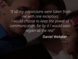 “If all my possessions were taken from
me with one exception,
I would choose to keep the power of
communication, for by it I would soon
regain all the rest”
Daniel Webster