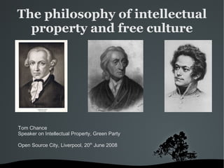 The philosophy of intellectual
  property and free culture




Tom Chance
Speaker on Intellectual Property, Green Party

Open Source City, Liverpool, 20th June 2008


                                