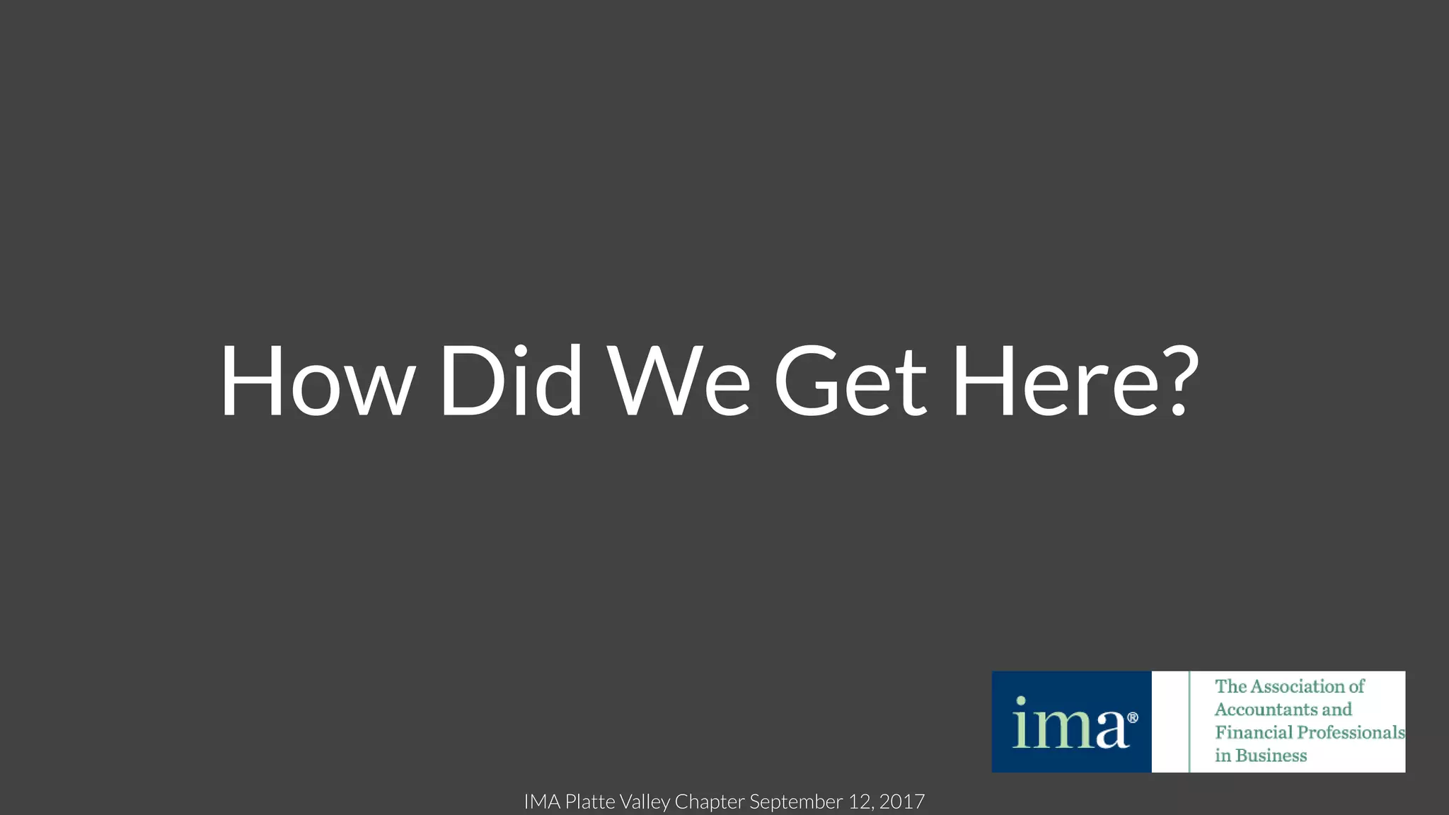 IMA Platte Valley Chapter September 12, 2017
How Did We Get Here?
 