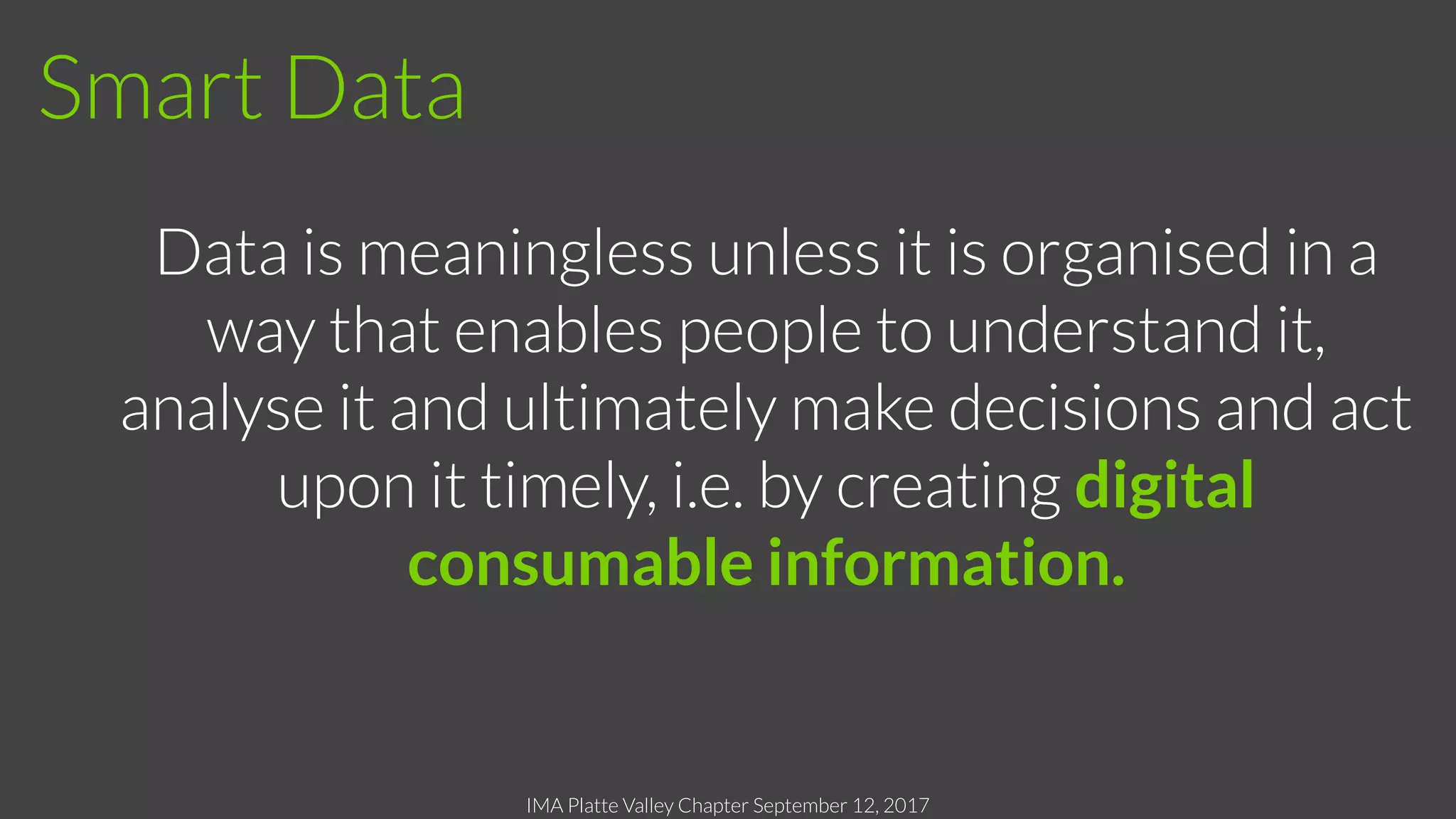 IMA Platte Valley Chapter September 12, 2017
Data is meaningless unless it is organised in a
way that enables people to understand it,
analyse it and ultimately make decisions and act
upon it timely, i.e. by creating digital
consumable information.
Smart Data
 