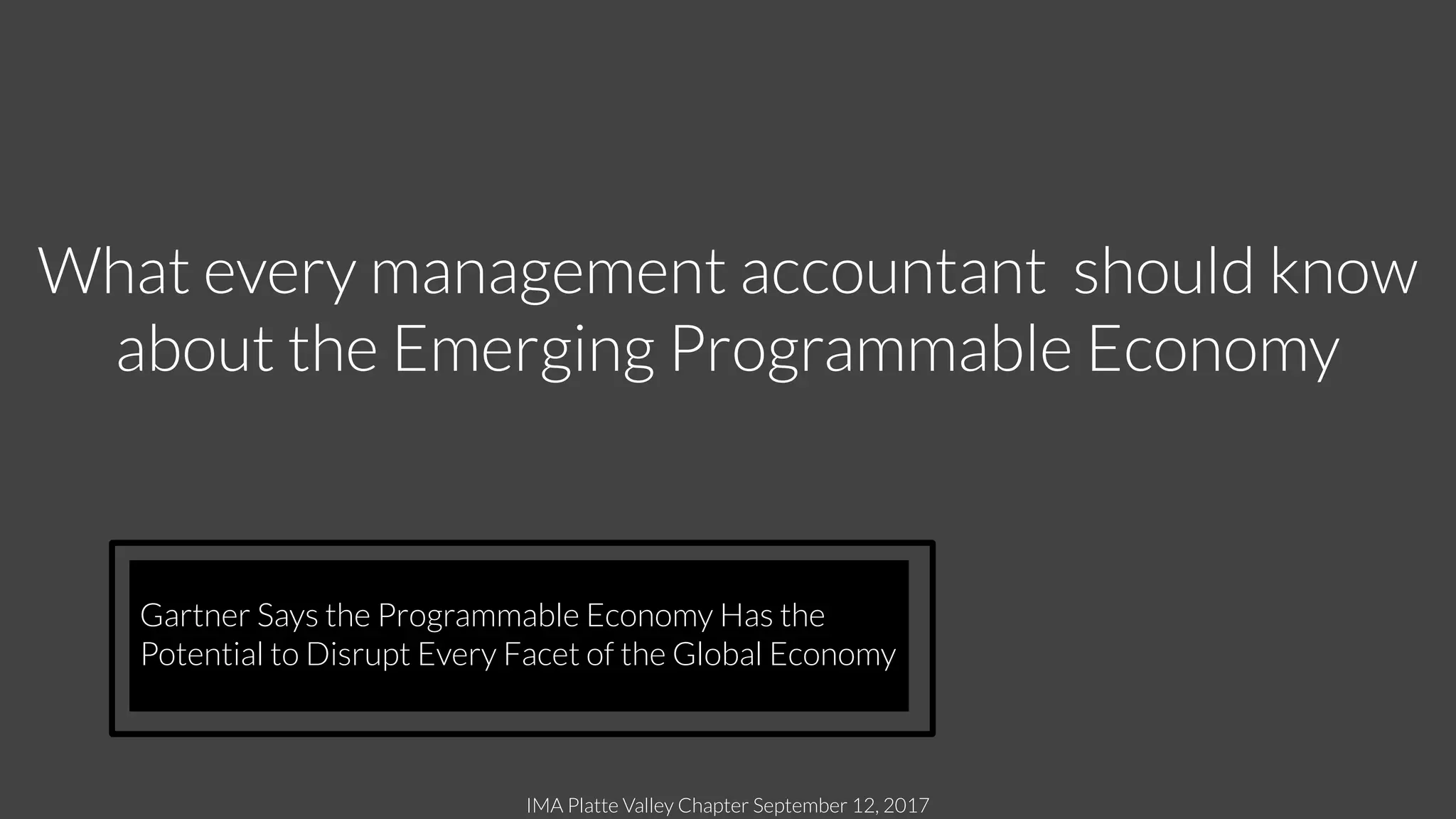 IMA Platte Valley Chapter September 12, 2017
What every management accountant should know
about the Emerging Programmable Economy
Gartner Says the Programmable Economy Has the
Potential to Disrupt Every Facet of the Global Economy
 