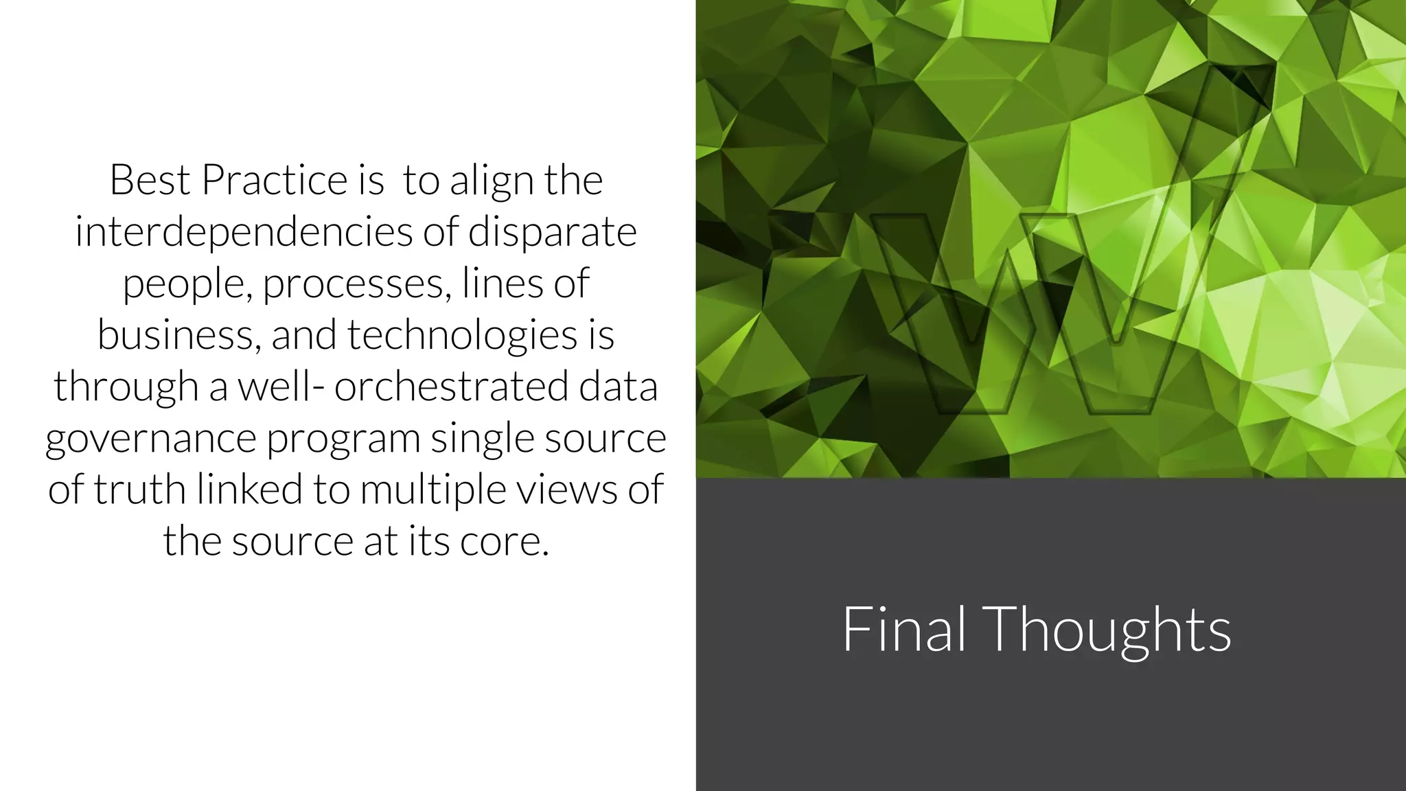 Best Practice is to align the
interdependencies of disparate
people, processes, lines of
business, and technologies is
through a well- orchestrated data
governance program single source
of truth linked to multiple views of
the source at its core.
Final Thoughts
 