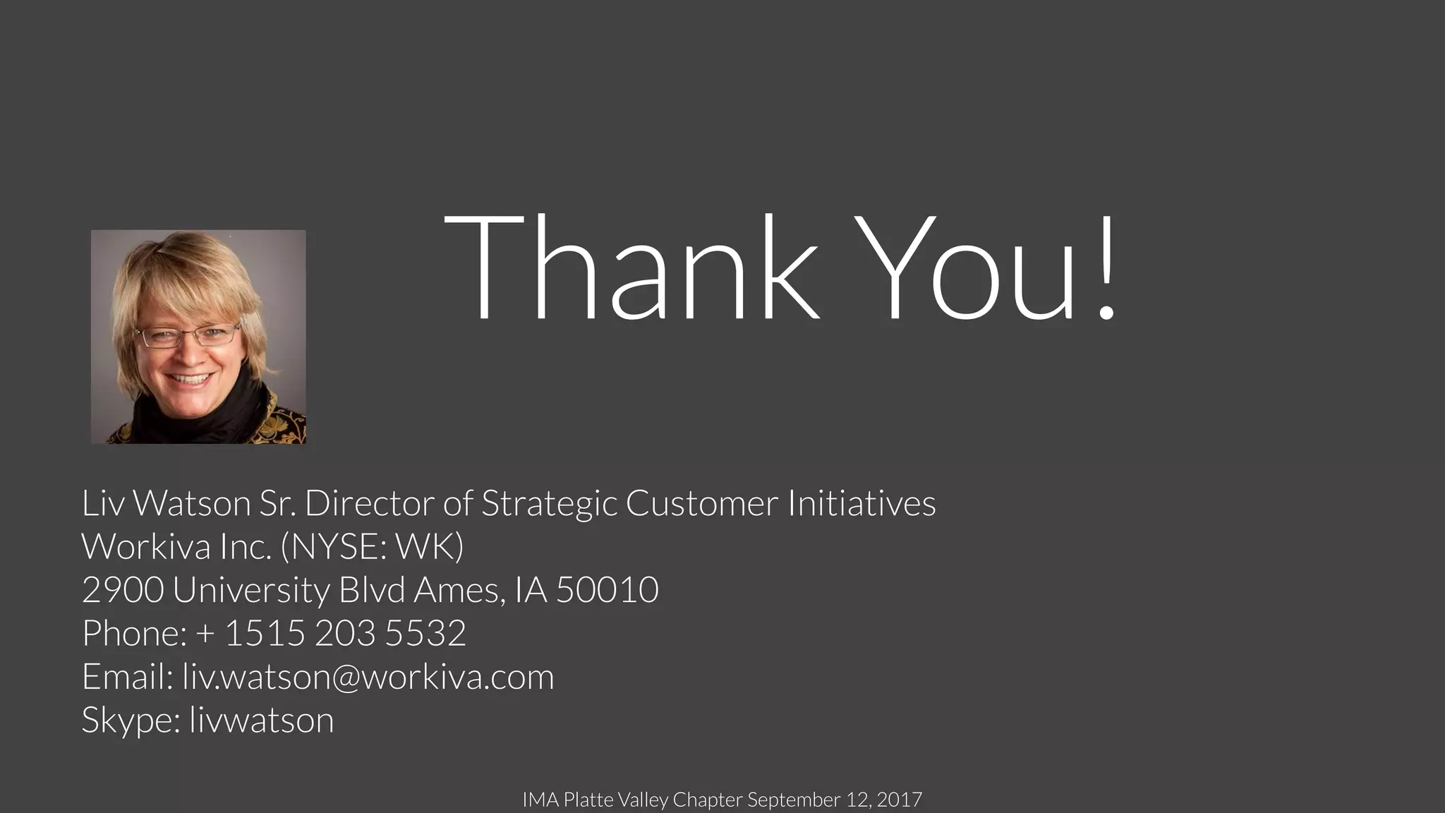 IMA Platte Valley Chapter September 12, 2017
Thank You!
Liv Watson Sr. Director of Strategic Customer Initiatives
Workiva Inc. (NYSE: WK)
2900 University Blvd Ames, IA 50010
Phone: + 1515 203 5532
Email: liv.watson@workiva.com
Skype: livwatson
 