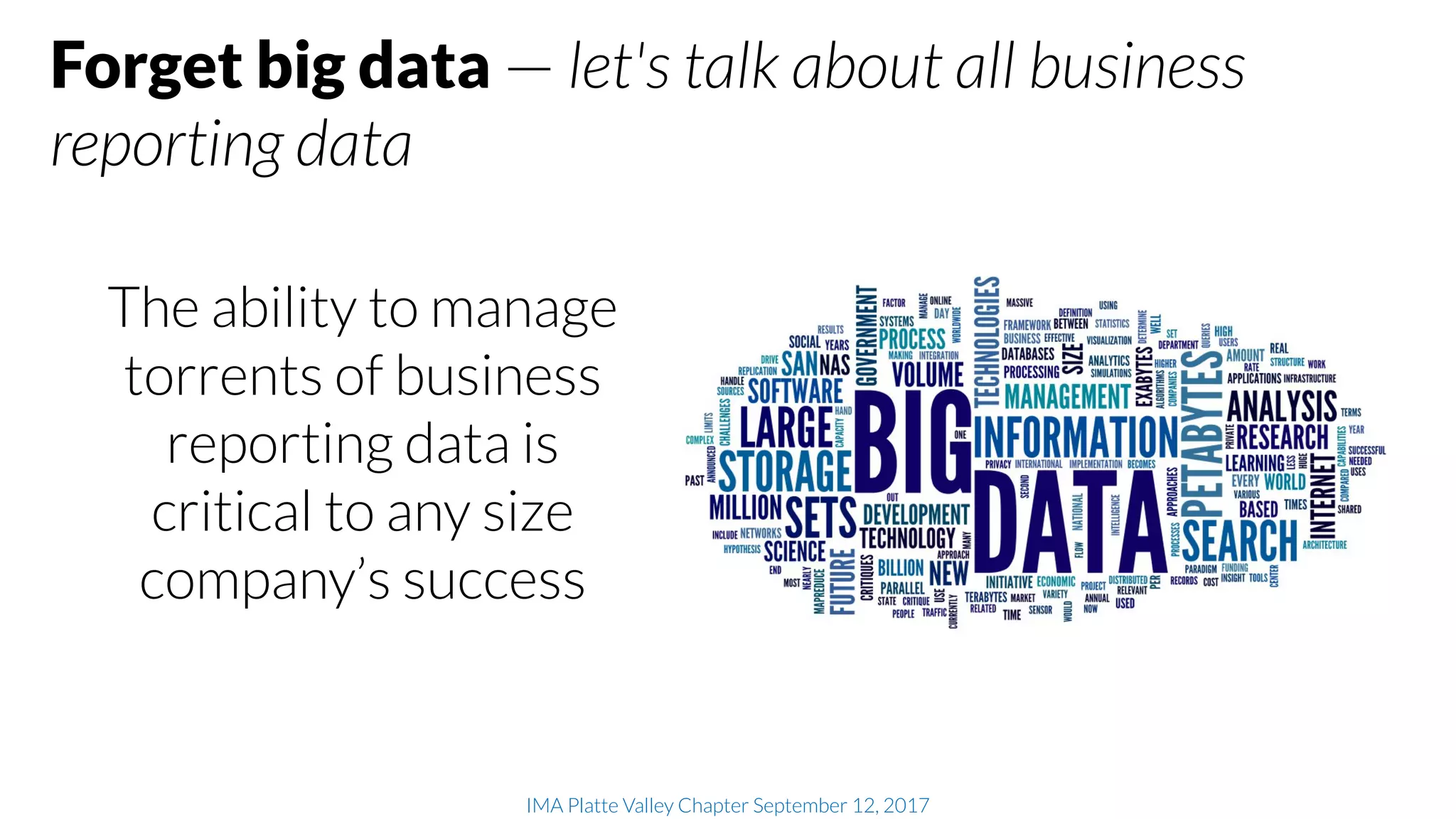 IMA Platte Valley Chapter September 12, 2017
The ability to manage
torrents of business
reporting data is
critical to any size
company’s success
Forget big data — let's talk about all business
reporting data
 