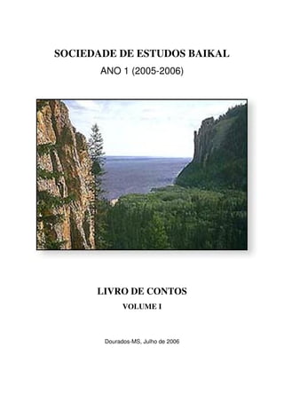 SOCIEDADE DE ESTUDOS BAIKAL
ANO 1 (2005-2006)
LIVRO DE CONTOS
VOLUME I
Dourados-MS, Julho de 2006
 