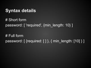 Syntax details
# Short form
password: [ 'required', {min_length: 10} ]
# Full form
password: [ {required: [ ] }, { min_length: [10] } ]
 
