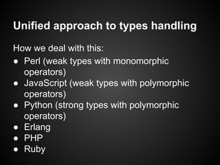 Unified approach to types handling
How we deal with this:
● Perl (weak types with monomorphic
operators)
● JavaScript (weak types with polymorphic
operators)
● Python (strong types with polymorphic
operators)
● Erlang
● PHP
● Ruby
 