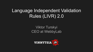 Language Independent Validation
Rules (LIVR) 2.0
Viktor Turskyi
CEO at WebbyLab
 