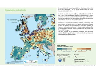 !( 
!( 
!( 
!( 
!( 
Zone de concentration 
!( 
!( 
!( 
!( 
!( 
!( 
!( 
!( 
!( 
!( 
!( 
!( 
!( 
!( 
!( 
!( 
!( 
!(!( 
!( 
!( 
!( 
!( 
!( 
!( 
!( 
!( 
!( 
!( 
!( 
!( 
!( 
!( 
!( 
!( 
!( 
!( 
!( 
!( 
!( 
!( 
!( 
!( 
!( 
!( 
!( 
!( 
!( 
!( 
!( 
!( 
!( 
!( 
!( 
!( 
!( 
!( 
!( 
!( 
!( 
!( 
!( 
!( 
!( 
!( 
!( 
!( 
!( 
!( 
!( 
!( 
!( 
!( 
!( 
!( 
!( 
!( 
!( 
!( 
!( 
!( 
!( 
!( 
!( 
!( 
!( 
!( 
!( 
!( 
!( 
!( 
$ 
!( 
Data source ©CorineLandCover2006; ©Powered by AURH 
Boudaries ©MBR and EuroGeographics,©ESRI 
Map data © OpenStreetMap contributors, ODbl 
®AURH -2013/06 !( 
!( 
!( 
!( 
!( 
!( 
!( 
!( 
" 
" 
" 
" 
" 
" 
" 
" 
" 
" 
" 
" 
" 
Varsovie 
" 
" 
" 
" 
" 
" 
" 
Rome 
Paris 
Madrid 
Berlin 
Londres 
Bruxelles 
Vienne 
Oslo 
Prague 
Zagreb 
Dublin 
Budapest 
Sarajevo 
Stockholm 
Copenhague 
Ljubljana 
Amsterdam 
Bratislava 
Luxembourg 
Km 
0 50 100 200 
Zone de concentration 
des fortes densités 
industrielles 
des faibles densités 
industrielles 
Densité industrielle 
surface en m² / 1 000m² dédiée à l’industrie 
5 7 12 20 43 175 
densités les plus faibles densités les plus fortes 
Volume total de marchandises 
chargées et déchargées 
Dissymétrie 
0 2 
Ligne de fracture 
Europe du Nord-Ouest NUTS 2 
maritimes 
en milliers de tonnes, par NUTS 2 
203 000 
!(!(!(!( 
Éléments de contexte 
100 000 
60 000 
20 000 
11 000 
Atlas analytique - Le transport de marchandises en Europe du Nord-Ouest : dynamiques territoriales, infrastructures et échanges interrégionaux - AURH - Septembre 2014 11 
Industrial density 
area in m² dedicated to industry 
Dissymétrie industrielle 
La densité industrielle mesure l’espace dédié aux infrastructures industrielles 
en m² sur un territoire de 1 000 m². Ce ratio permet de situer les grands 
bassins industriels du territoire. 
La densité industrielle moyenne en Europe du Nord-Ouest est de 101 m² 
pour 1 000 m². C’est dans le Bassin de la Ruhr en Allemagne, dans le Bassin 
parisien en France et dans le bassin industriel de la région de Manchester- 
Liverpool au Royaume-Uni que se concentrent les densités d’infrastructures 
industrielles les plus élevées d’Europe du Nord-Ouest. 
Comme pour la population, la répartition de l’industrie sur le territoire n’est 
pas homogène. Elle s’articule autour d’une ligne de fracture coupant l’Europe 
en deux. Les infrastructures industrielles depuis Dublin, Paris et le Nord de 
l’Italie sont résolument concentrées sur la dorsale européenne jusqu’à l’Est 
de la Pologne et de l’Autriche, laissant en marge l’Ouest de l’Irlande, de la 
France et de l’Espagne. 
Les trafics maritimes les plus intenses se concentrent dans les régions 
situées à l’Est de la ligne de fracture, là où les densités démographiques et 
industrielles sont les plus importantes 
 