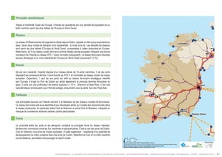 ! 
! 
! 
! 
! 
! 
" 
! 
Larne 
Galway 
Limerick 
Waterford 
Rosslare Harbour 
Londonderry 
Dublin 
Cork 
SShhaannnnoonn 
$0 10 20 40 
Km 
Data source powered by AURH & ©Voies Navigables de France; 
©European Commission, DG Move, TEN-Tec Information System; ©2012 National Geospatial Intelligence Agency 
©OpenStreetMap contributors, ODbl;Boudaries ©MBR and EuroGeographics,©ESRI 
Map data ©OpenStreetMap contributors, ODbl/ ®AURH -2014/05 
Principales caractéristiques 
Située à l’extrémité Ouest de l’Europe, l’Irlande se caractérise par une densité de population et un 
trafic maritime parmi les plus faibles de l’Europe du Nord-Ouest. 
Réseaux 
Le réseau d’infrastructures est organisé en étoile depuis Dublin, capitale et ville la plus importante du 
pays. Seuls deux modes de transport sont représentés : la route et le rail. Les densités de réseaux 
sont parmi les plus faibles d’Europe du Nord-Ouest, comparables à celles observées en Écosse. 
Néanmoins, 42 % du réseau routier est inscrit comme réseau central européen indiquant une bonne 
connexion de l’Irlande au réseau RTE-T (pour ce mode uniquement). Le réseau ferroviaire irlandais 
est peu développé et le moins électrifié de l’Europe du Nord-Ouest (seulement 7,9 %). 
Noeuds 
De par son insularité, l’Irlande dispose d’un réseau dense de 18 ports maritimes. 4 de ces ports 
disposent de connexions ferries, 3 sont inscrits au RTE-T et connectés au réseau routier de niveau 
européen. Cependant, 1 seul de ces ports est relié au réseau ferroviaire stratégique identifié 
par l’Europe. Il s’agit du Port de Dublin qui abrite également le principal terminal ferroviaire du 
pays. 2 ports ont une profondeur de chenal supérieur à 15 m : Shannon et New Ross. C’est une 
caractéristique remarquable que l’Irlande partage uniquement avec la partie Sud des Pays-Bas. 
Faiblesses 
Les principales lacunes de l’Irlande tiennent à la faiblesse de ses réseaux routiers et ferroviaires. 
Le réseau ferroviaire est sous-électrifié et peu développé tandis qu’il existe des discontinuités dans 
le réseau autoroutier, en particulier entre Cork et Shannon et entre Cork et Rosslare, indiquant un 
manque de connexions entre les centres urbains secondaires. 
Forces 
La proximité entre les ports et les aéroports constitue la principale force du réseau irlandais, 
facilitant les connexions entre les flux maritimes et aéroportuaires. C’est le cas des ports de Dublin, 
Cork et Shannon, tous trois de niveau européen. À noter également : l’existence d’un potentiel de 
développement du trafic container dans les ports de Dublin, Waterford et Cork et du trafic maritime 
courte distance, permettant d’encourager le report modal. 
Atlas analytique - Le transport de marchandises en Europe du Nord-Ouest : dynamiques territoriales, infrastructures et échanges interrégionaux - AURH - Septembre 2014 31 
 