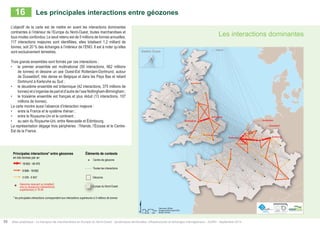 Les interactions dominantes 
16 Les principales interactions entre géozones 
L’objectif de la carte est de mettre en avant les interactions dominantes 
contraintes à l’intérieur de l’Europe du Nord-Ouest, toutes marchandises et 
tous modes confondus. Le seuil retenu est de 5 millions de tonnes annuelles. 
117 interactions majeures sont identifiées, elles totalisent 1,2 milliard de 
tonnes, soit 20 % des échanges à l’intérieur de l’ENO. Il est à noter qu’elles 
sont exclusivement terrestres. 
Trois grands ensembles sont formés par ces interactions : 
• le premier ensemble est multinational (59 interactions, 662 millions 
de tonnes) et dessine un axe Ouest-Est Rotterdam-Dortmund, autour 
de Dusseldorf, très dense en Belgique et dans les Pays Bas et reliant 
Dortmund à Karlsruhe au Sud ; 
Major interactions* between 
Geometrical centre of Geozone in thousands of tonnes per year 
18 652 - 40 470 
6 848 - 18 652 
5 039 - 6 847 
Contextual informations 
• le deuxième ensemble est britannique (42 interactions, 375 millions de 
All interactions inside 
North-Western Europe 
tonnes) et s’organise de part et d’autre de l’axe Nottingham-Birmingham ; 
• le troisième ensemble est français et plus réduit (13 interactions, 107 
millions de tonnes). 
Geozones receiving or emitting one or 
several interactions exceeding 18 mT 
Geozone 
La carte montre aussi l’absence d’interaction majeure North-: 
Western Europe 
• entre la France et le système rhénan ; 
• * Main entre interactions le Royaume-representing Uni interactions et le continent exceeding 5 ; 
millions of tonnes 
• au sein du Royaume-Uni, entre Newcastle et Édimbourg. 
La représentation dégage trois périphéries : l’Irlande, l’Écosse et le Centre- 
Est de la France. 
Principales interactions* entre géozones 
Centre de géozone en kilo-tonnes par an 
18 652 - 40 470 
6 848 - 18 652 
5 039 - 6 847 
Géozone recevant ou émettant 
une ou plusieur(s) interaction(s) 
supérieure(s) à 18 Mt 
Éléments de contexte 
Toutes les interactions 
Géozone 
Europe du Nord-Ouest 
* les principales interactions correspondent aux interactions supérieures à 5 millions de tonnes 
58 Atlas analytique - Le transport de marchandises en Europe du Nord-Ouest : dynamiques territoriales, infrastructures et échanges interrégionaux - AURH - Septembre 2014 
 