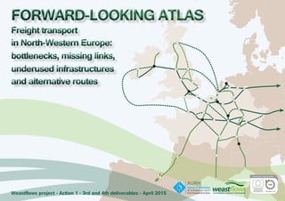 FORWARD-LOOKING ATLAS
Freight transport
in North-Western Europe:
bottlenecks, missing links,
underused infrastructures
and alternative routes
FORWARD-LOOKING ATLAS
Freight transport
in North-Western Europe:
bottlenecks, missing links,
underused infrastructures
and alternative routes
Weastflows project - Action 1 - 3rd and 4th deliverables - April 2015
 