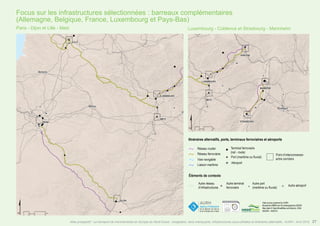 Focus sur les infrastructures sélectionnées : barreaux complémentaires
(Allemagne, Belgique, France, Luxembourg et Pays-Bas)
Itinéraires alternatifs, ports, terminaux ferroviaires et aéroports
Éléments de contexte
Autre réseau
d’infrastructures
Réseau routier
Réseau ferroviaire
Voie navigable
Liaison maritime
Data source powered by AURH
Boudaries ©MBR and EuroGeographics,©ESRI
Map data © OpenStreetMap contributors, ODbl
®AURH - 04/2015
"
o
#
)
Terminal ferroviaire
(rail - route)
Port (maritime ou fluvial)
Aéroport
Point d’interconnexion
entre corridors
" o#
Autre terminal
ferroviaire
Autre port
(maritime ou fluvial)
Autre aéroport
Paris - Dijon et Lille - Metz Luxembourg - Coblence et Strasbourg - Mannheim
27Atlas prospectif - Le transport de marchandises en Europe du Nord-Ouest : congestion, liens manquants, infrastructures sous-utilisées et itinéraires alternatifs - AURH - Avril 2015
 