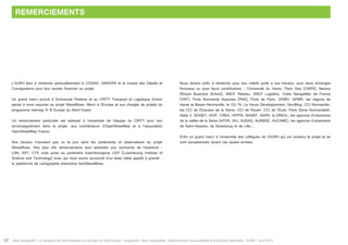 Atlas prospectif - Le transport de marchandises en Europe du Nord-Ouest : congestion, liens manquants, infrastructures sous-utilisées et itinéraires alternatifs - AURH - Avril 201532
REMERCIEMENTS
L’AURH tient à remercier particulièrement la CODAH, HAROPA et la Caisse des Dépôts et
Consignations pour leur soutien financier au projet.
Un grand merci amical à Emmanuel Preterre et au CRITT Transport et Logistique d’avoir
pensé à nous associer au projet Weastflows. Merci à l’Europe et aux chargés de projets du
programme Interreg IV B Europe du Nord-Ouest.
Un remerciement particulier est adressé à l’ensemble de l’équipe du CRITT pour son
accompagnement dans le projet, aux contributeurs d’OpenStreetMap et à l’association
OpenStreetMap France.
Nos travaux n’auraient pas vu le jour sans les partenaires et observateurs du projet
Weastflows. Nos plus vifs remerciements sont adressés aux normands de l’aventure :
LSN, IDIT, CTS mais aussi au partenaire luxembourgeois LIST (Luxembourg Institute of
Science and Technology) avec qui nous avons accouché d’un beau bébé appelé à grandir :
la plateforme de cartographie interactive GeoWeastflows.
Nous tenons enfin à remercier pour leur intérêt porté à nos travaux, pour leurs échanges
fructueux ou pour leurs contributions : l’Université du Havre, Paris Geo (CNRS), Neoma
(Rouen Business School), SNCF Réseau, SNCF Logistics, Voies Navigables de France
(VNF), Ports Normands Associés (PNA), Ports de Paris, GPMH, GPMR, les régions de
Haute et Basse-Normandie, le CG 76, Le Havre Développement, Nov@log, CCI Normandie,
les CCI de l’Estuaire de la Seine, CCI de Rouen, CCI de l’Eure, Paris Seine Normandie®,
Delta 3, SOGET, AIVP, CREA, l’EPFN, SANEF, SAPN, la DREAL, les agences d’urbanisme
de la vallée de la Seine (APUR, IAU, AUDAS, AURBSE, AUCAME), les agences d’urbanisme
de Saint-Nazaire, de Strasbourg et de Lille….
Enfin un grand merci à l’ensemble des collègues de l’AURH qui ont soutenu le projet et se
sont européanisés durant ces quatre années.
 