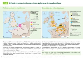 Atlas prospectif - Le transport de marchandises en Europe du Nord-Ouest : congestion, liens manquants, infrastructures sous-utilisées et itinéraires alternatifs - AURH - Avril 20158
0 50 10025
Km
Data source Eurostat - 2012
Boudaries ©MBR and EuroGeographics,©ESRI
®AURH -2014/05$
Range Nord
900 Mt
Façade
Atlantique
29,8 Mt
Façade
des Iles Britanniques
500 Mt
Paris
Londres
Dublin
Bruxelles
Amsterdam
Luxembourg
Shetland, Écosse Shetland
Densités des infrastructuresTrafics portuaires maritimes
L’Europe du Nord-Ouest correspond à un territoire de 817 000 km² et compte plus de 173 millions
d’habitants inégalement répartis. L’Irlande, le Royaume-Uni, la Belgique, le Luxembourg,
le Nord de la France, l’Ouest de l’Allemagne et le Sud des Pays-Bas composent ce territoire
principalement maritime.
Soixante-cinq ports totalisent ensemble un trafic de marchandises supérieur à 1,5 milliard de
tonnes, porté par les ports du Range Nord, en particulier Anvers et Rotterdam, principales portes
d’entrées maritimes du territoire européen.
Le réseau portuaire est adossé à un réseau d’infrastructures terrestres d’une longueur totale
supérieure à 90 000 km réparti de la façon suivante : 46 % de routes, 42 % de voies ferrées,
12 % de voies navigables.
L’analyse carroyée de la densité des infrastructures par type permet de dégager six ensembles
régionaux polarisant les enjeux liés au report modal et à la massification des flux : l’axe Glasgow
– Edimbourg, le centre du Royaume-Uni, la région du Grand Londres, l’ensemble Benelux –
Bassin rhénan, la vallée de la Seine et la vallée de la Saône.
L’ensemble Benelux – Bassin rhénan, ainsi que la vallée de la Seine constituent en Europe du
Nord-Ouest les seules régions où le report transport peut se massifier à la fois par le fleuve et le
rail.
Pour en savoir plus sur les enjeux du transport de marchandises en Europe du Nord-Ouest,
consultez L’Atlas analytique publié en septembre 2014.
Infrastructures et échanges inter-régionaux de marchandises1.1
Analyse croisée des infrastructures*
Europe du Nord-Ouest
Éléments de contexte
Concentrations multimodales
Concentrations bimodales
Concentrations mono-modales
Concentration forte de réseaux routier,
ferroviaire et fluvial
Concentration forte de ports
et de terminaux ferroviaires
Concentration forte de réseaux routier
et ferroviaire
Concentration forte de réseaux
ferroviaire et fluvial
Concentration forte de réseau fluvial
Concentration forte de réseau routier
Pas de données**
Région d’infrastructure de transport
Concentrations cumulées d’infrastructures
* seules les infrastructures adaptées pour le transport
de marchandises ont été prises en compte pour cette
analyse
** l’absence de données peut signifier qu’il n’y a pas
d’infrastructure ou qu’il n’y a pas d’infrastructure
adaptée pour le transport de marchandises
Inf
from
and
Co
Mu
Bim
Sin
Cu
* on
been
** n
infra
freig
0 50 10025
Km
®AURH$ Data sources: Weastflows project,
powered by AURH
- 2014/06
Centre du Royaume-Uni
Région du
Grand Londres
Vallée de la Seine
Benelux et
Bassin Rhénan
Axe Glasgow - Edinburgh
Vallée de la Saône
Shetland, Écosse ShetlandTrafic total de marchandises
par principaux ports*
en milliers de tonnes, en 2012
Range Nord
Façades maritimes
400 000
1 000
100 000
50 000
10 000
Façade des Îles Britanniques
Façade Atlantique
Façade maritime
500 Mt Trafic total en millions de tonnes par
façade maritime
Europe du Nord-Ouest
Éléments de contexte
Capitale
*sélection des ports ayant un trafic supérieur à
1 million de tonnes
Total freight traffic
by main ports*
per thousand tonnes, in 2012
North Range
Maritime coastlines
400,000
1,000
100,000
50,000
10,000
Coastline of the British and Irish Isles
Atlantic coastline
Maritime coastline
500 Mt Total trafic in millions of tonnes per
maritime coastline
*selection of ports with a freight traffic
over 1,000 thousand tonnes
North-Western Europe
Contextual information
Capital city
 