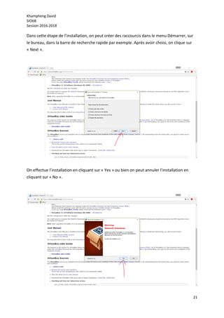 Khampheng David
SIO6B
Session 2016-2018
21
Dans cette étape de l’installation, on peut créer des raccourcis dans le menu Démarrer, sur
le bureau, dans la barre de recherche rapide par exemple. Après avoir choisi, on clique sur
« Next ».
On effectue l’installation en cliquant sur « Yes » ou bien on peut annuler l’installation en
cliquant sur « No ».
 