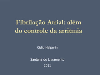 Fibrilação Atrial: além
do controle da arritmia

         Cidio Halperin


     Santana do Livramento
             2011
 