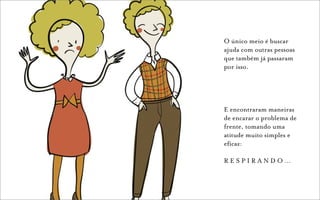 O único meio é buscar
ajuda com outras pessoas
que também já passaram
por isso.




E encontraram maneiras
de encarar o problema de
frente, tomando uma
atitude muito simples e
eficaz:

RESPIRANDO…
 