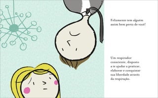 Felizmente tem alguém
assim bem perto de você!




Um respirador
consciente, disposto
a te ajudar a praticar,
elaborar e conquistar
sua liberdade através
da respiração.
 