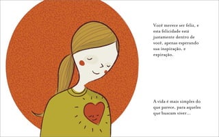 Você merece ser feliz, e
esta felicidade está
justamente dentro de
você, apenas esperando
sua inspiração, e
expiração.




A vida é mais simples do
que parece, para aqueles
que buscam viver…
 