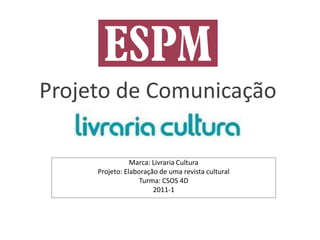 Projeto de Comunicação

                Marca: Livraria Cultura
     Projeto: Elaboração de uma revista cultural
                   Turma: CSOS 4D
                       2011-1
 