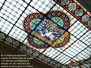 En el techo una hermosa  cúpula de cristal dota de magia a la librería permitiendo la entrada de una deliciosa luz natural perfecta para la lectura. 