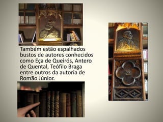 Também estão espalhados
bustos de autores conhecidos
como Eça de Queirós, Antero
de Quental, Teófilo Braga
entre outros da autoria de
Romão Júnior.
 