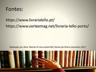 Fontes:
https://www.livrarialello.pt/
https://www.vortexmag.net/livraria-lello-porto/
Realizado por Alice Talento 4º ano escola EB1 Várzea de Sintra novembro 2017
 