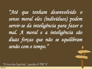 “Até que tenham desenvolvido o
senso moral eles (indivíduos) podem
servir-se da inteligência para fazer o
mal. A moral e a inteligência são
duas forças que não se equilibram
senão com o tempo.”
“O Livro dos Espíritos”, questão nº 780 “b”.
 