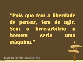 “Pois que tem a liberdade
de pensar, tem de agir.
Sem o livre-arbítrio o
homem seria uma
máquina.”
“O Livro dos Espíritos”, questão nº 843.
 