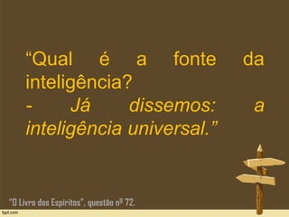 “Qual é a fonte da
inteligência?
- Já dissemos: a
inteligência universal.”
“O Livro dos Espíritos”, questão nº 72.
 