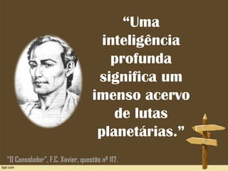“Uma
inteligência
profunda
significa um
imenso acervo
de lutas
planetárias.”
“O Consolador”, F.C. Xavier, questão nº 117.
 