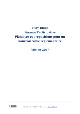 2013 FinPart– Ver- 2013-07-29 - Document sous licence CC-BY-NC
Livre Blanc
Finance Participative
Plaidoyer et propositions pour un
nouveau cadre réglementaire
Edition 2013
 